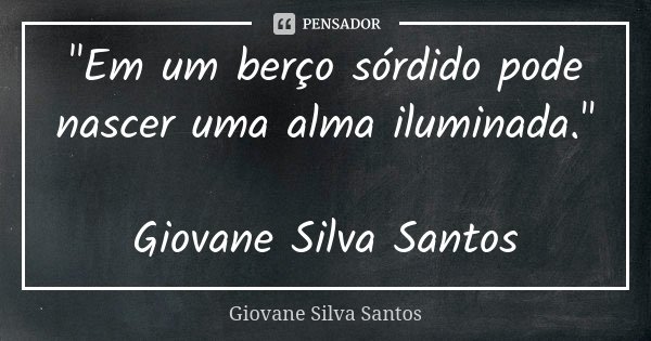 "Em um berço sórdido pode nascer uma alma iluminada." Giovane Silva Santos... Frase de Giovane Silva Santos.