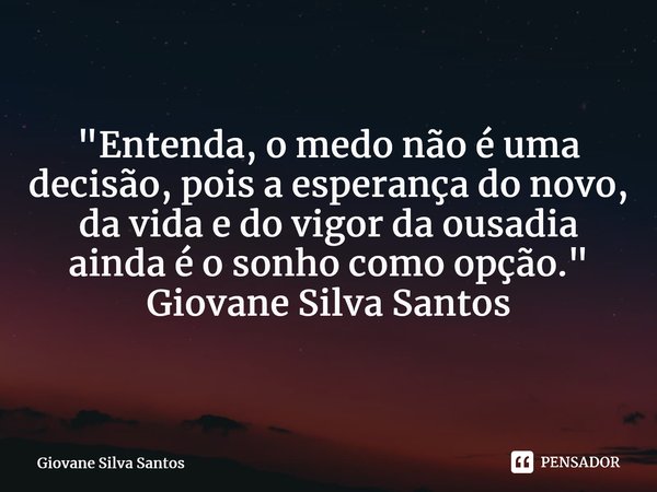 ⁠"Entenda, o medo não é uma decisão, pois a esperança do novo, da vida e do vigor da ousadia ainda é o sonho como opção. " Giovane Silva Santos... Frase de Giovane Silva Santos.