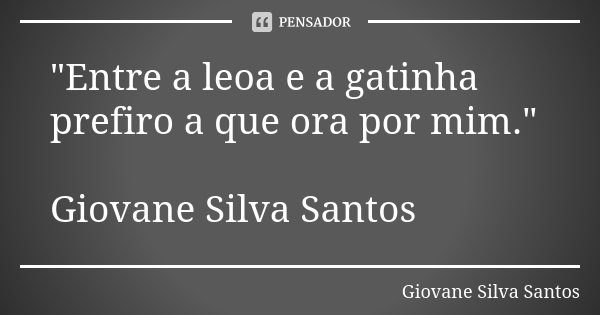 "Entre a leoa e a gatinha prefiro a que ora por mim." Giovane Silva Santos... Frase de Giovane Silva Santos.