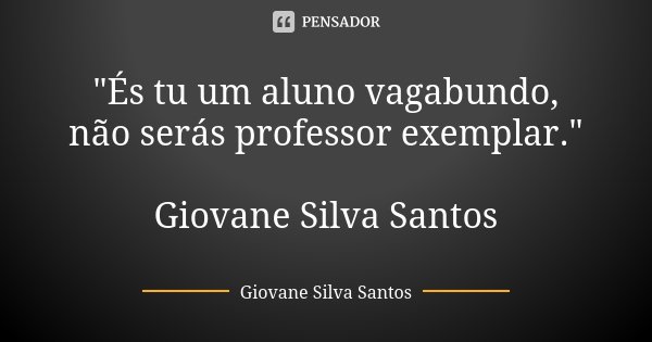 "És tu um aluno vagabundo, não serás professor exemplar." Giovane Silva Santos... Frase de Giovane Silva Santos.