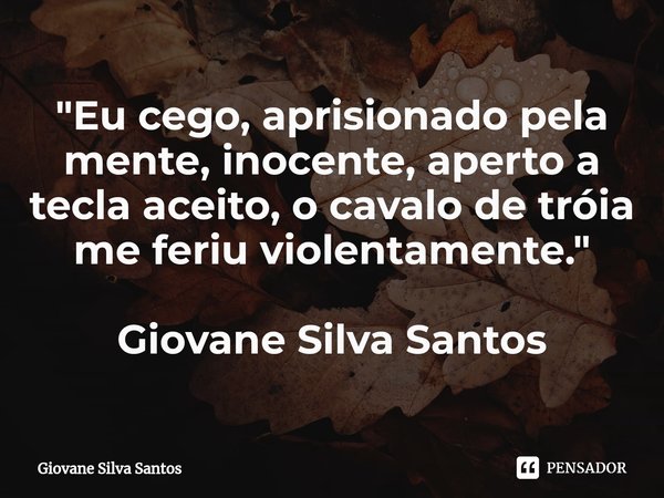 ⁠"Eu cego, aprisionado pela mente, inocente, aperto a tecla aceito, o cavalo de tróia me feriu violentamente." Giovane Silva Santos... Frase de Giovane Silva Santos.