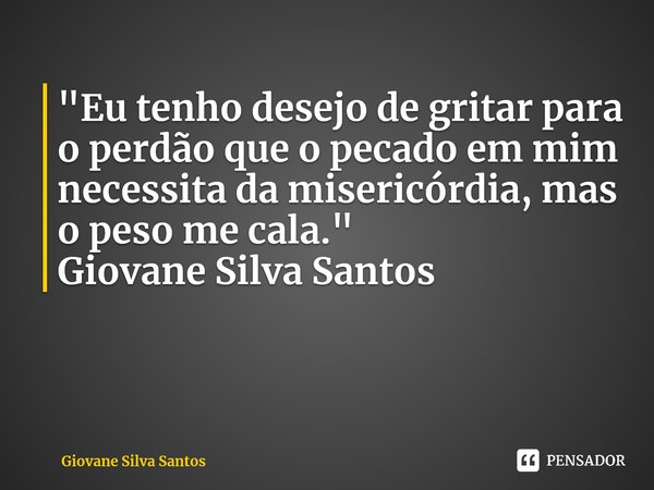 ⁠"Eu tenho desejo de gritar para o perdão que o pecado em mim necessita da misericórdia, mas o peso me cala. " Giovane Silva Santos... Frase de Giovane Silva Santos.