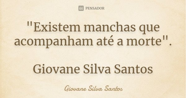 "Existem manchas que acompanham até a morte". Giovane Silva Santos... Frase de Giovane Silva Santos.