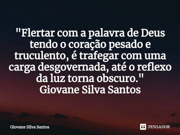 ⁠"Flertar com a palavra de Deus tendo o coração pesado e truculento, é trafegar com uma carga desgovernada, até o reflexo da luz torna obscuro." Giova... Frase de Giovane Silva Santos.