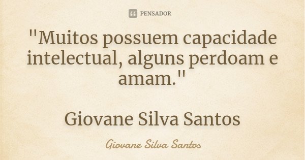 "Muitos possuem capacidade intelectual, alguns perdoam e amam." Giovane Silva Santos... Frase de Giovane Silva Santos.