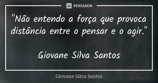 "Não entendo a força que provoca distância entre o pensar e o agir." Giovane Silva Santos... Frase de Giovane Silva Santos.
