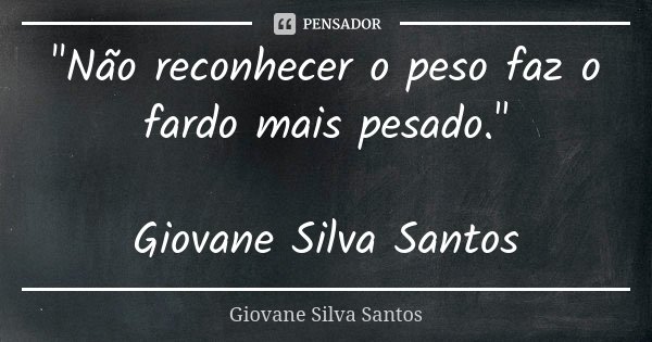 "Não reconhecer o peso faz o fardo mais pesado." Giovane Silva Santos... Frase de Giovane Silva Santos.