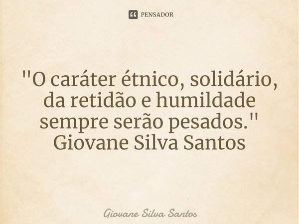 ⁠"O caráter étnico, solidário, da retidão e humildade sempre serão pesados." Giovane Silva Santos... Frase de Giovane Silva Santos.