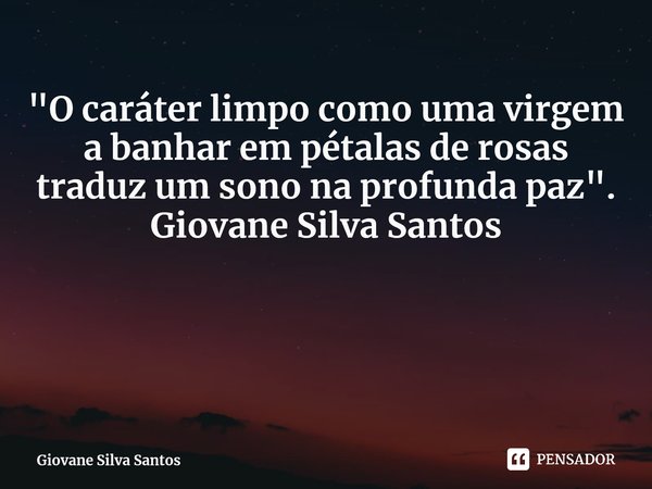 ⁠ "O caráter limpo como uma virgem a banhar em pétalas de rosas traduz um sono na profunda paz". Giovane Silva Santos... Frase de Giovane Silva Santos.