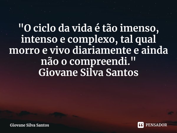 ⁠"O ciclo da vida é tão imenso, intenso e complexo, tal qual morro e vivo diariamente e ainda não o compreendi." Giovane Silva Santos... Frase de Giovane Silva Santos.