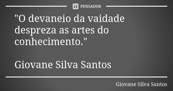 "O devaneio da vaidade despreza as artes do conhecimento." Giovane Silva Santos... Frase de Giovane Silva Santos.