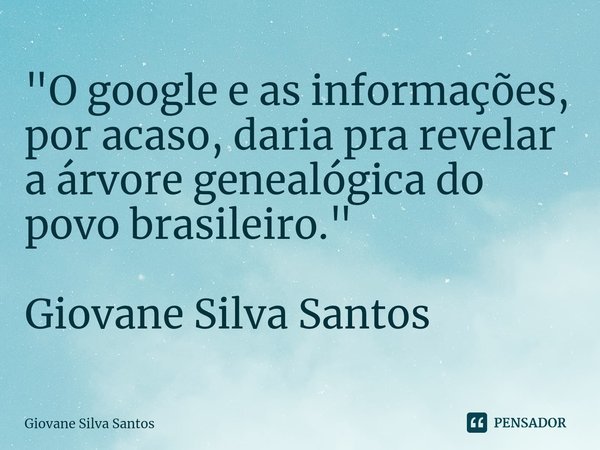 ⁠"O google e as informações, por acaso, daria pra revelar a árvore genealógica do povo brasileiro." Giovane Silva Santos... Frase de Giovane Silva Santos.