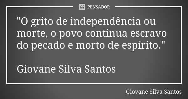 "O grito de independência ou morte, o povo continua escravo do pecado e morto de espírito." Giovane Silva Santos... Frase de Giovane Silva Santos.