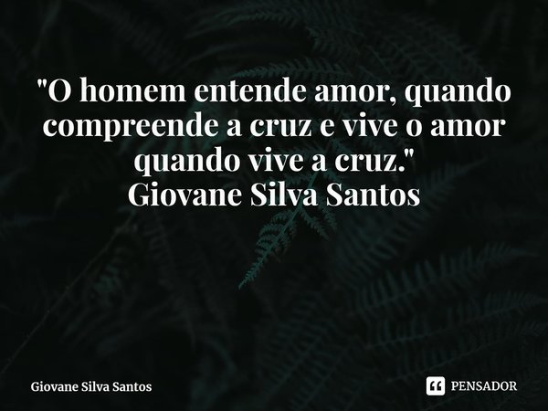 ⁠ "O homem entende amor, quando compreende a cruz e vive o amor quando vive a cruz." Giovane Silva Santos... Frase de Giovane Silva Santos.