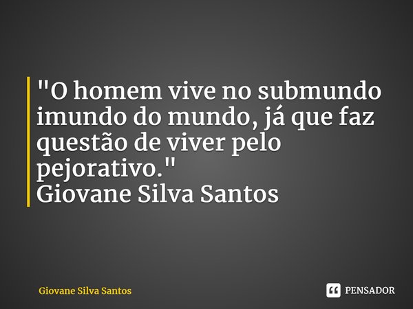 ⁠"O homem vive no submundo imundo do mundo, já que faz questão de viver pelo pejorativo." Giovane Silva Santos... Frase de Giovane Silva Santos.