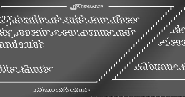 "O jardim da vida tem flores belas, porém o seu aroma não é reconhecido. Giovane Silva Santos... Frase de Giovane Silva Santos.