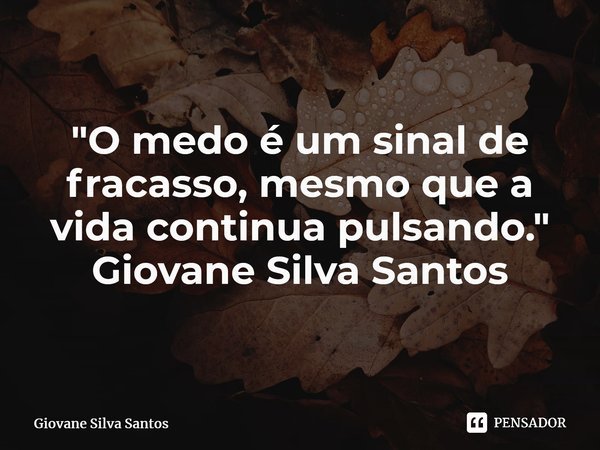 ⁠"O medo é um sinal de fracasso, mesmo que a vida continua pulsando." Giovane Silva Santos... Frase de Giovane Silva Santos.