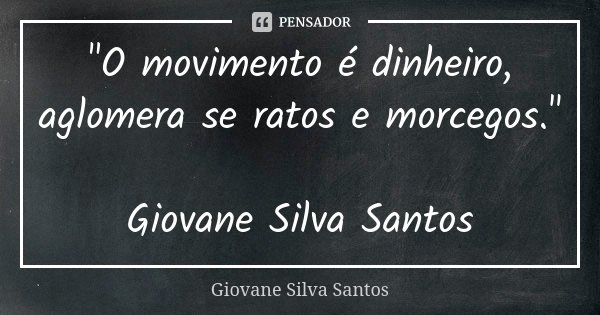 "O movimento é dinheiro, aglomera se ratos e morcegos." Giovane Silva Santos... Frase de Giovane Silva Santos.