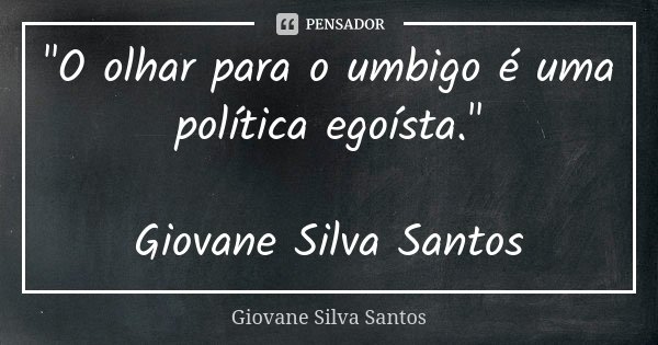 "O olhar para o umbigo é uma política egoísta." Giovane Silva Santos... Frase de Giovane Silva Santos.