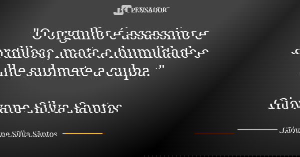 "O orgulho é assassino e ardiloso, mata a humildade e lhe submete a culpa." Giovane Silva Santos... Frase de Giovane Silva Santos.