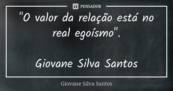 "O valor da relação está no real egoísmo". Giovane Silva Santos... Frase de Giovane Silva Santos.