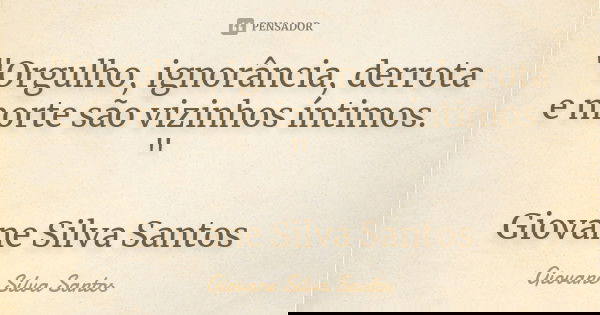 "Orgulho, ignorância, derrota e morte são vizinhos íntimos. " Giovane Silva Santos... Frase de Giovane Silva Santos.