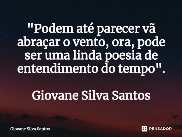 ⁠"Podem até parecer vã abraçar o vento, ora, pode ser uma linda poesia de entendimento do tempo". Giovane Silva Santos... Frase de Giovane Silva Santos.