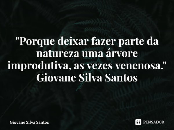 ⁠"Porque deixar fazer parte da natureza uma árvore improdutiva, as vezes venenosa." Giovane Silva Santos... Frase de Giovane Silva Santos.