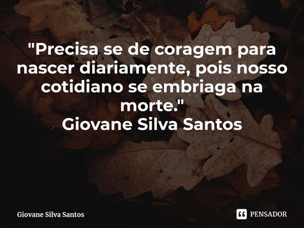 ⁠"Precisa se de coragem para nascer diariamente, pois nosso cotidiano se embriaga na morte." Giovane Silva Santos... Frase de Giovane Silva Santos.