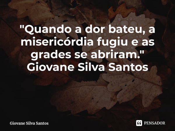 ⁠"Quando a dor bateu, a misericórdia fugiu e as grades se abriram." Giovane Silva Santos... Frase de Giovane Silva Santos.