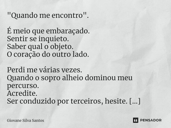 ⁠"Quando me encontro". É meio que embaraçado. Sentir se inquieto. Saber qual o objeto. O coração do outro lado. Perdi me várias vezes. Quando o sopro ... Frase de Giovane Silva Santos.