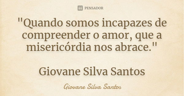 "Quando somos incapazes de compreender o amor, que a misericórdia nos abrace." Giovane Silva Santos... Frase de Giovane Silva Santos.