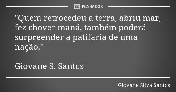 "Quem retrocedeu a terra, abriu mar, fez chover maná, também poderá surpreender a patifaria de uma nação." Giovane S. Santos... Frase de Giovane Silva Santos.