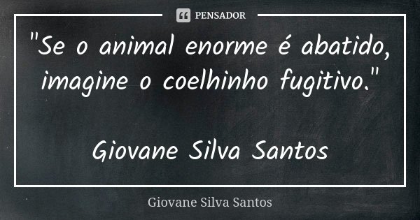 "Se o animal enorme é abatido, imagine o coelhinho fugitivo." Giovane Silva Santos... Frase de Giovane Silva Santos.