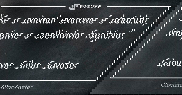 "Se o animal enorme é abatido, imagine o coelhinho fugitivo." Giovane Silva Santos... Frase de Giovane Silva Santos.