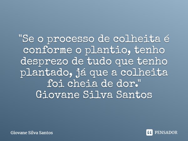 ⁠"Se o processo de colheita é conforme o plantio, tenho desprezo de tudo que tenho plantado, já que a colheita foi cheia de dor." Giovane Silva Santos... Frase de Giovane Silva Santos.