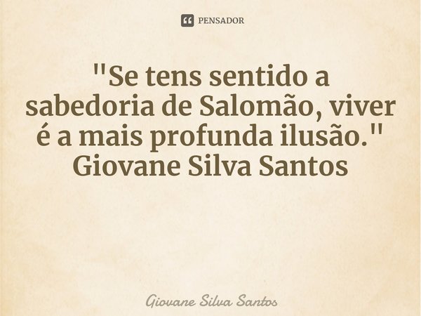 ⁠"Se tens sentido a sabedoria de Salomão, viver é a mais profunda ilusão." Giovane Silva Santos... Frase de Giovane Silva Santos.