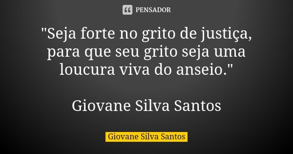 "Seja forte no grito de justiça, para que seu grito seja uma loucura viva do anseio." Giovane Silva Santos... Frase de Giovane Silva Santos.