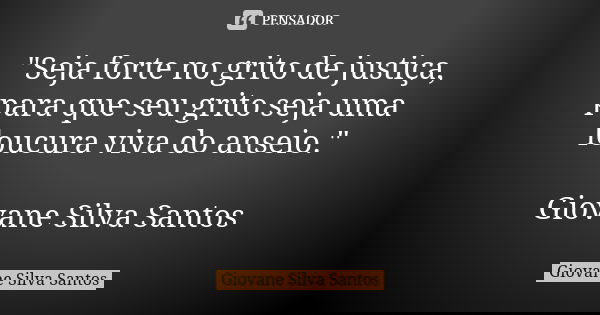 "Seja forte no grito de justiça, para que seu grito seja uma loucura viva do anseio." Giovane Silva Santos... Frase de Giovane Silva Santos.