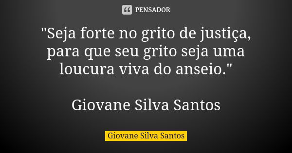 "Seja forte no grito de justiça, para que seu grito seja uma loucura viva do anseio." Giovane Silva Santos... Frase de Giovane Silva Santos.