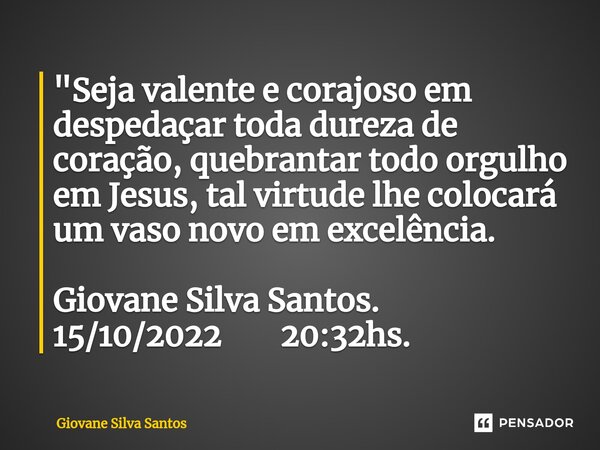 ⁠"Seja valente e corajoso em despedaçar toda dureza de coração, quebrantar todo orgulho em Jesus, tal virtude lhe colocará um vaso novo em excelência. Giov... Frase de Giovane Silva Santos.