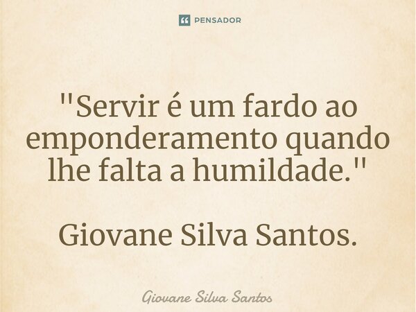 ⁠"Servir é um fardo ao emponderamento quando lhe falta a humildade." Giovane Silva Santos.... Frase de Giovane Silva Santos.