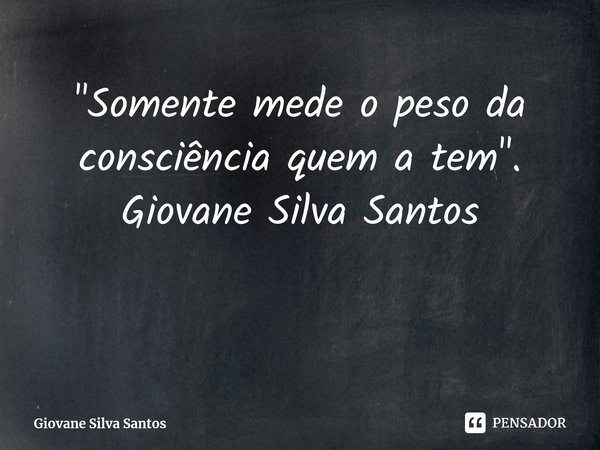 ⁠"Somente mede o peso da consciência quem a tem". Giovane Silva Santos... Frase de Giovane Silva Santos.