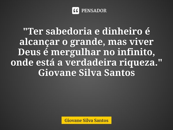 ⁠"Ter sabedoria e dinheiro é alcançar o grande, mas viver Deus é mergulhar no infinito, onde está a verdadeira riqueza." Giovane Silva Santos... Frase de Giovane Silva Santos.