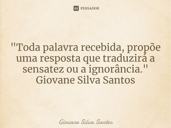 ⁠"Toda palavra recebida, propõe uma resposta que traduzirá a sensatez ou a ignorância." Giovane Silva Santos... Frase de Giovane Silva Santos.