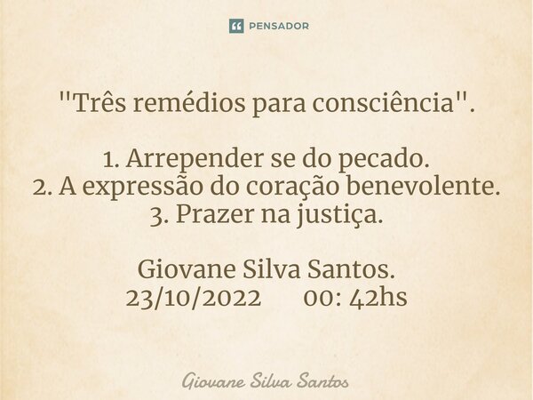 ⁠"Três remédios para consciência". 1. Arrepender se do pecado. 2. A expressão do coração benevolente. 3. Prazer na justiça. Giovane Silva Santos. 23/1... Frase de Giovane Silva Santos.