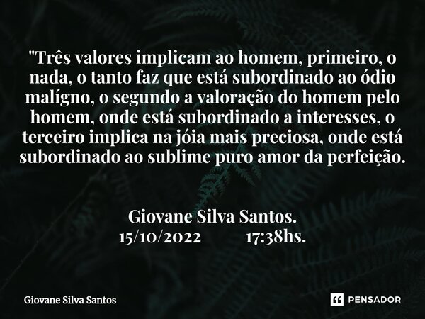 ⁠"Três valores implicam ao homem, primeiro, o nada, o tanto faz que está subordinado ao ódio malígno, o segundo a valoração do homem pelo homem, onde está ... Frase de Giovane Silva Santos.