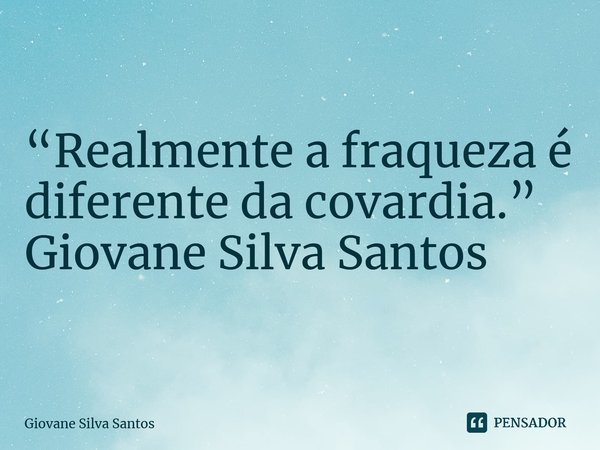⁠“Realmente a fraqueza é diferente da covardia.” Giovane Silva Santos... Frase de Giovane Silva Santos.