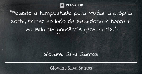 “Resisto a tempestade para mudar a própria sorte, remar ao lado da sabedoria é honra e ao lado da ignorância gera morte.” Giovane Silva Santos... Frase de Giovane Silva Santos.