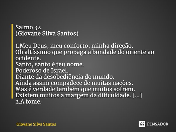 ⁠Salmo 32 (Giovane Silva Santos) 1.Meu Deus, meu conforto, minha direção. Oh altíssimo que propaga a bondade do oriente ao ocidente. Santo, santo é teu nome. Po... Frase de Giovane Silva Santos.